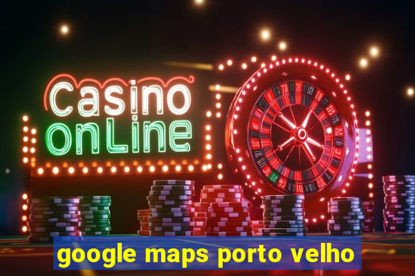 google maps porto velho